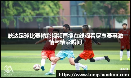 耿达足球比赛精彩视频直播在线观看尽享赛事激情与精彩瞬间